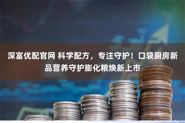 深富优配官网 科学配方，专注守护！口袋厨房新品营养守护膨化粮焕新上市