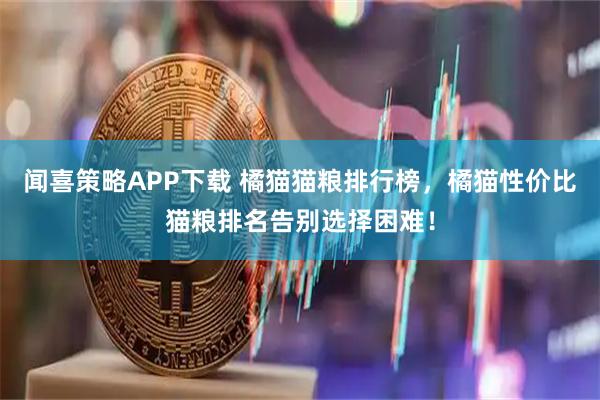 闻喜策略APP下载 橘猫猫粮排行榜，橘猫性价比猫粮排名告别选择困难！