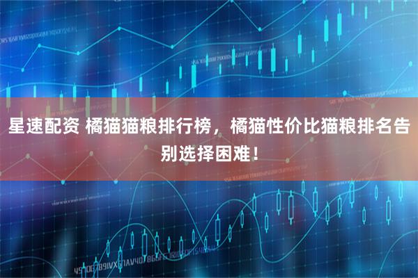星速配资 橘猫猫粮排行榜，橘猫性价比猫粮排名告别选择困难！