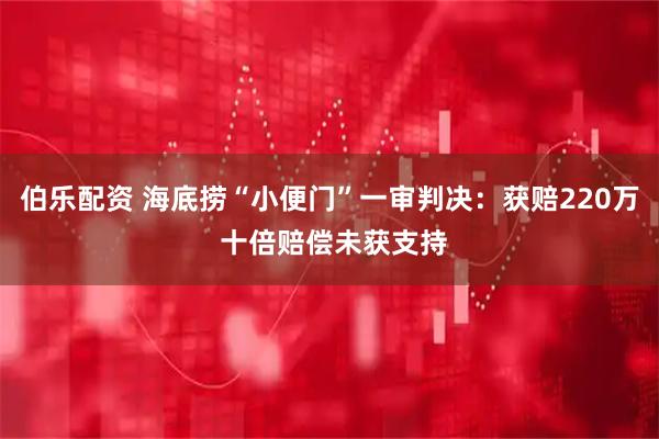 伯乐配资 海底捞“小便门”一审判决：获赔220万 十倍赔偿未获支持