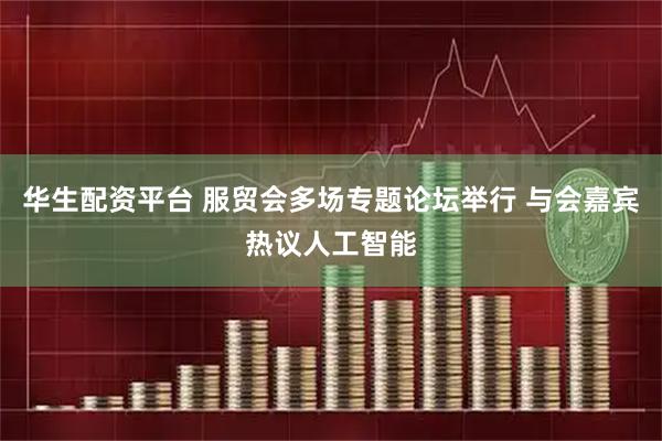华生配资平台 服贸会多场专题论坛举行 与会嘉宾热议人工智能