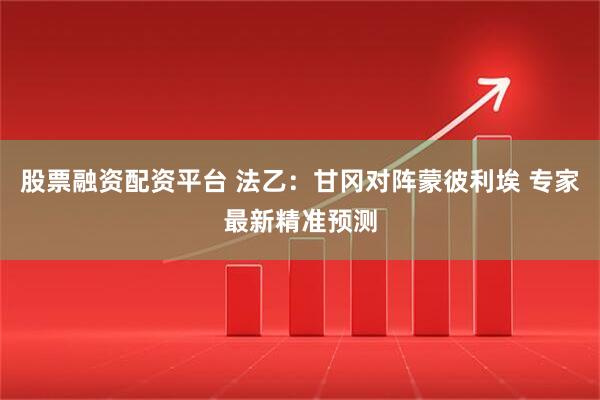 股票融资配资平台 法乙：甘冈对阵蒙彼利埃 专家最新精准预测