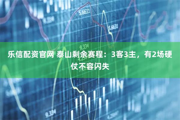 乐信配资官网 泰山剩余赛程：3客3主，有2场硬仗不容闪失