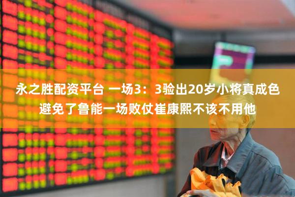 永之胜配资平台 一场3：3验出20岁小将真成色避免了鲁能一场败仗崔康熙不该不用他
