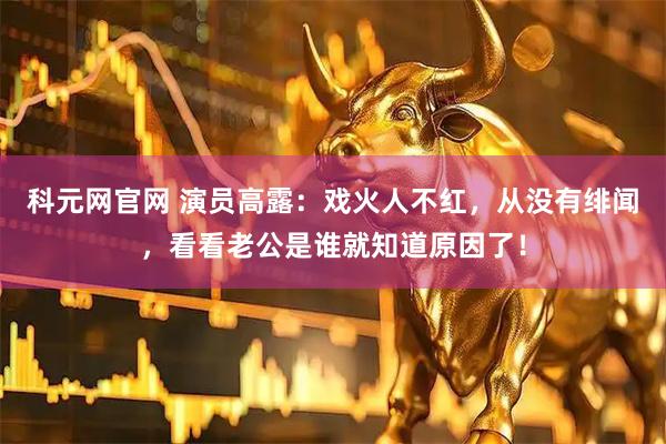 科元网官网 演员高露：戏火人不红，从没有绯闻，看看老公是谁就知道原因了！