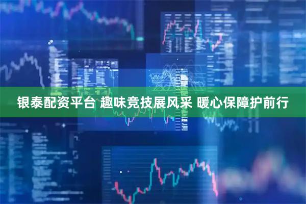 银泰配资平台 趣味竞技展风采 暖心保障护前行