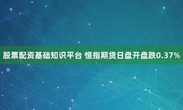股票配资基础知识平台 恒指期货日盘开盘跌0.37%