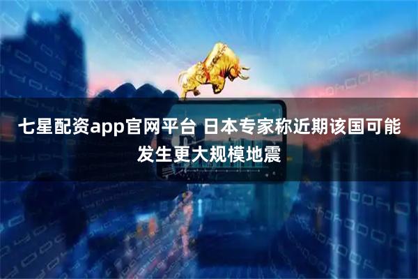 七星配资app官网平台 日本专家称近期该国可能发生更大规模地震