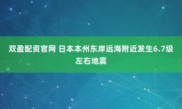 双盈配资官网 日本本州东岸远海附近发生6.7级左右地震