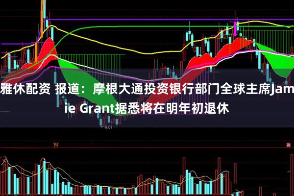 雅休配资 报道：摩根大通投资银行部门全球主席Jamie Grant据悉将在明年初退休