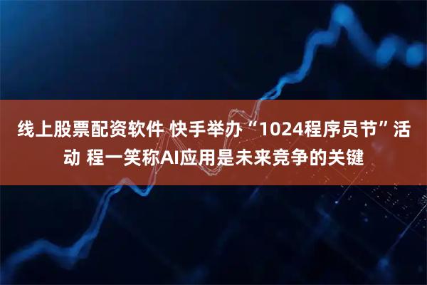 线上股票配资软件 快手举办“1024程序员节”活动 程一笑称AI应用是未来竞争的关键