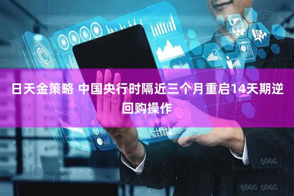 日天金策略 中国央行时隔近三个月重启14天期逆回购操作