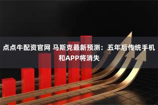 点点牛配资官网 马斯克最新预测：五年后传统手机和APP将消失