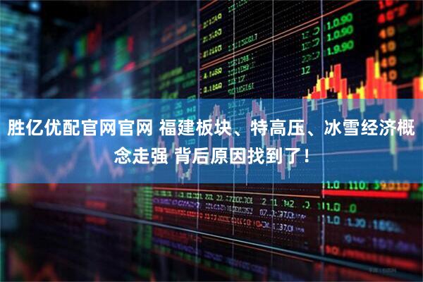 胜亿优配官网官网 福建板块、特高压、冰雪经济概念走强 背后原因找到了！