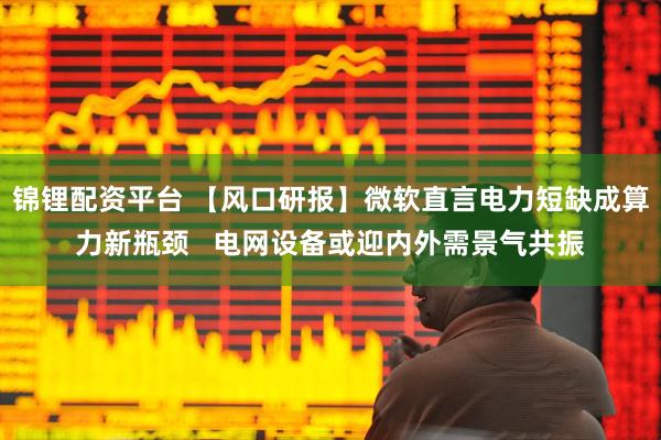 锦锂配资平台 【风口研报】微软直言电力短缺成算力新瓶颈   电网设备或迎内外需景气共振