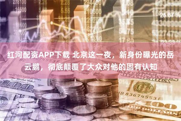 红河配资APP下载 北京这一夜，新身份曝光的岳云鹏，彻底颠覆了大众对他的固有认知