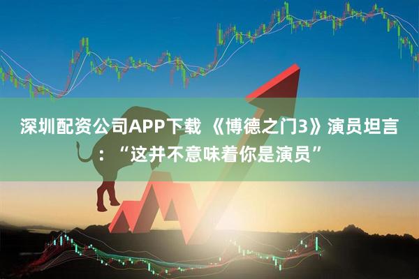 深圳配资公司APP下载 《博德之门3》演员坦言：“这并不意味着你是演员”