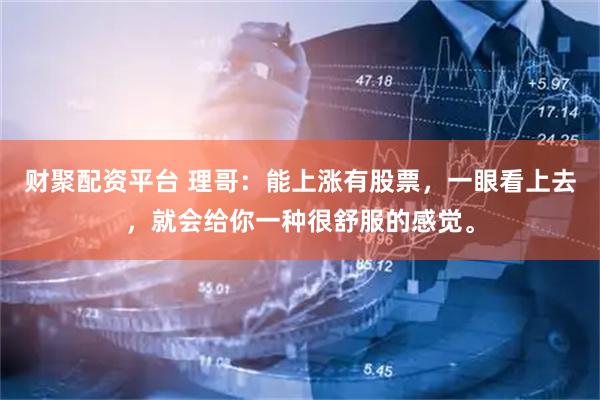 财聚配资平台 理哥：能上涨有股票，一眼看上去，就会给你一种很舒服的感觉。