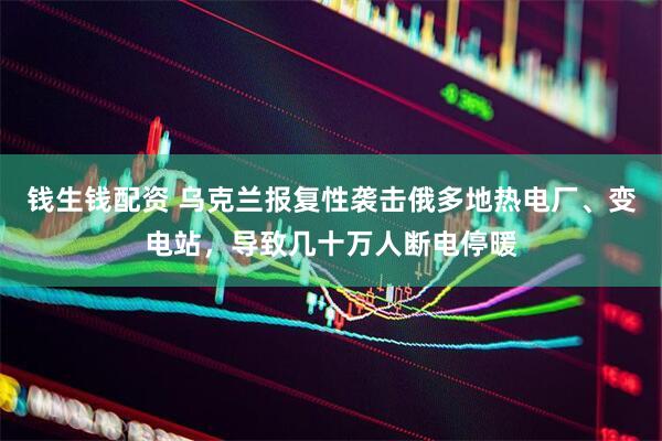 钱生钱配资 乌克兰报复性袭击俄多地热电厂、变电站，导致几十万人断电停暖
