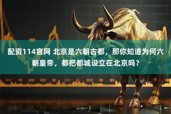 配资114官网 北京是六朝古都，那你知道为何六朝皇帝，都把都城设立在北京吗？