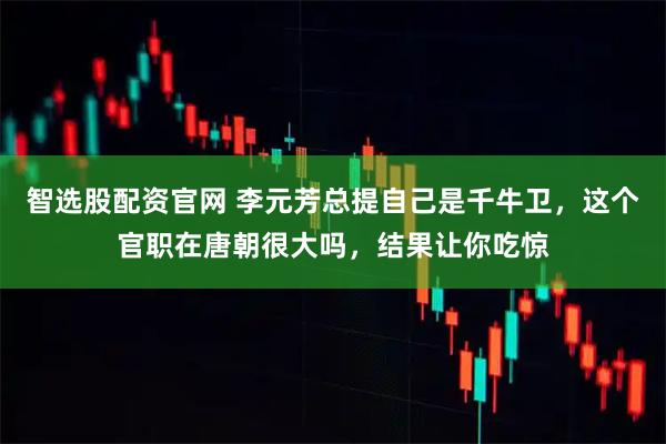 智选股配资官网 李元芳总提自己是千牛卫，这个官职在唐朝很大吗，结果让你吃惊