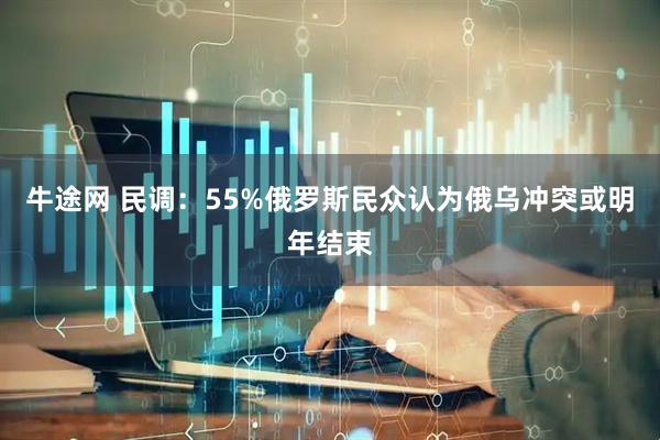 牛途网 民调：55%俄罗斯民众认为俄乌冲突或明年结束
