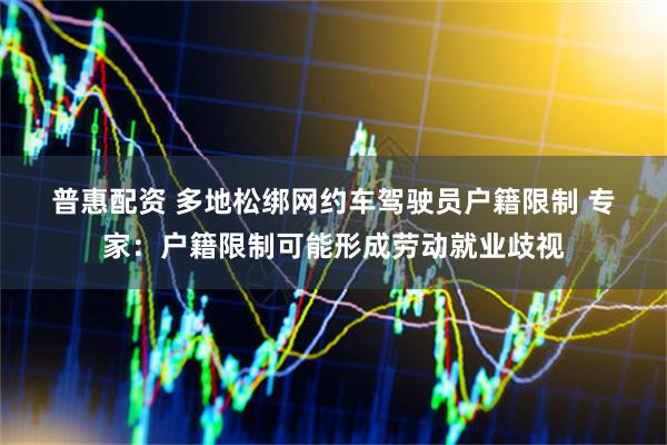 普惠配资 多地松绑网约车驾驶员户籍限制 专家：户籍限制可能形成劳动就业歧视