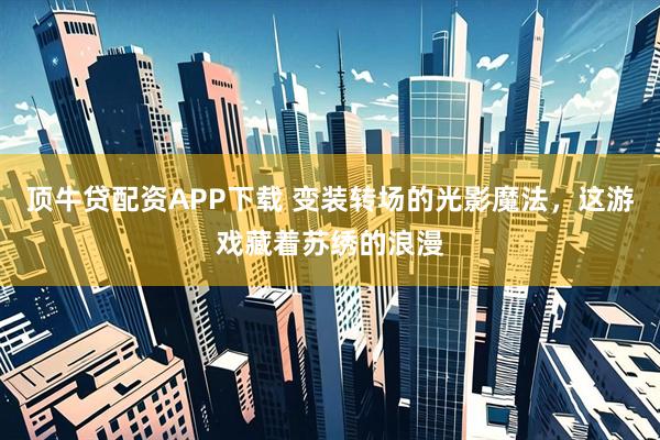 顶牛贷配资APP下载 变装转场的光影魔法，这游戏藏着苏绣的浪漫