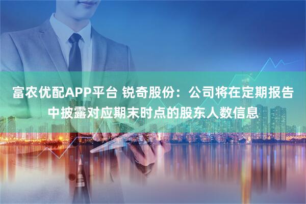 富农优配APP平台 锐奇股份：公司将在定期报告中披露对应期末时点的股东人数信息