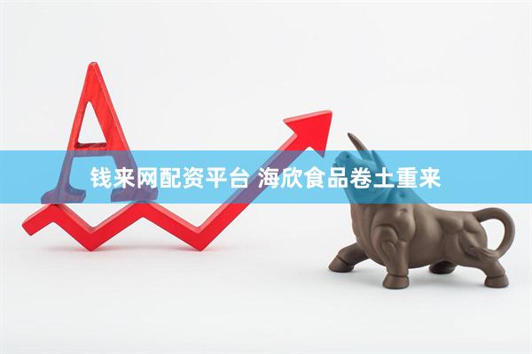 钱来网配资平台 海欣食品卷土重来