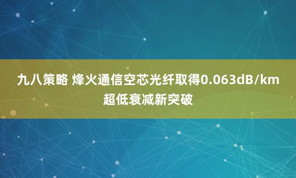 九八策略 烽火通信空芯光纤取得0.063dB/km超低衰减新突破