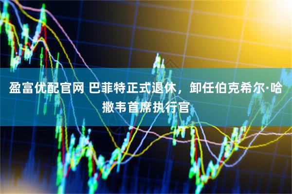 盈富优配官网 巴菲特正式退休，卸任伯克希尔·哈撒韦首席执行官