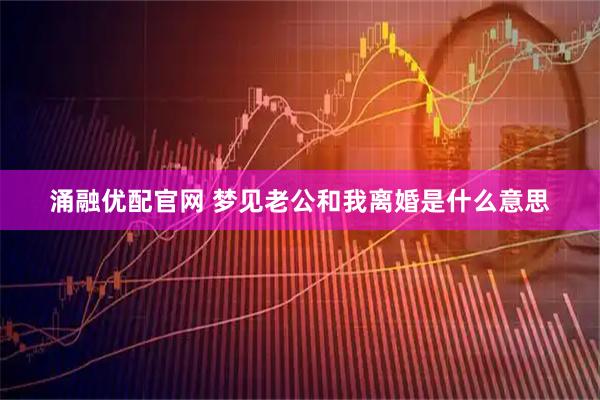 涌融优配官网 梦见老公和我离婚是什么意思