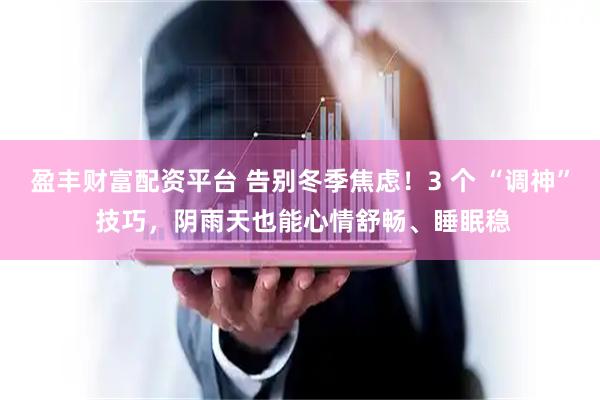盈丰财富配资平台 告别冬季焦虑！3 个 “调神” 技巧，阴雨天也能心情舒畅、睡眠稳