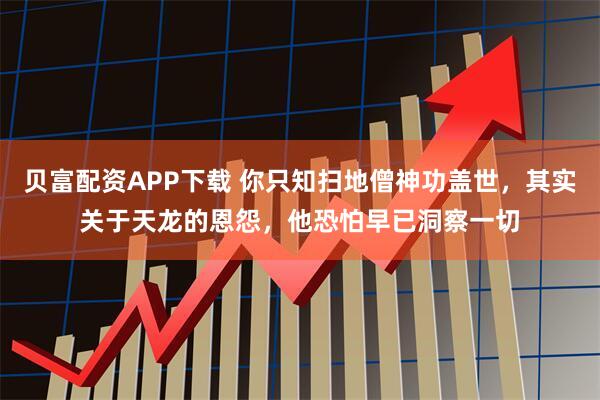 贝富配资APP下载 你只知扫地僧神功盖世，其实关于天龙的恩怨，他恐怕早已洞察一切