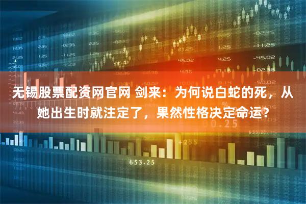 无锡股票配资网官网 剑来：为何说白蛇的死，从她出生时就注定了，果然性格决定命运？