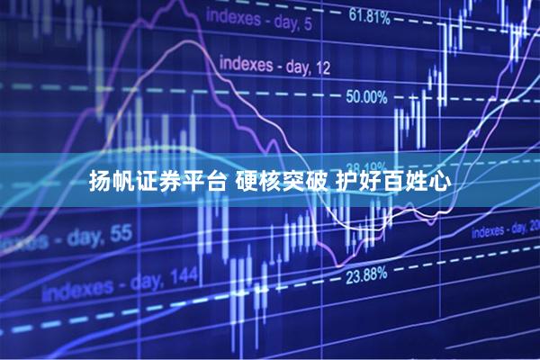 扬帆证券平台 硬核突破 护好百姓心