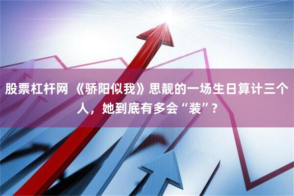 股票杠杆网 《骄阳似我》思靓的一场生日算计三个人，她到底有多会“装”?