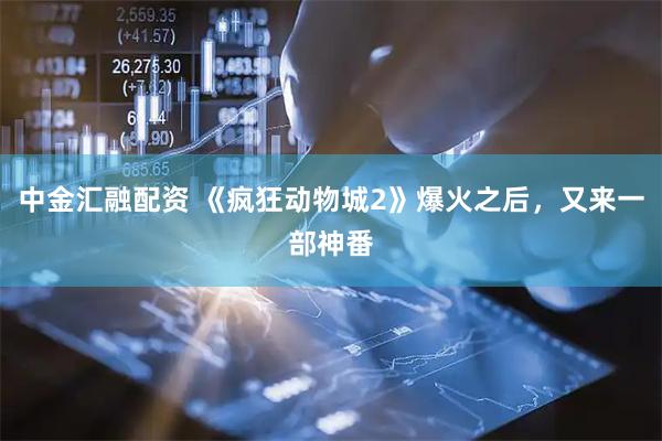 中金汇融配资 《疯狂动物城2》爆火之后，又来一部神番