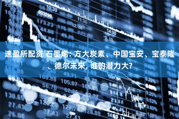 速盈所配资 石墨烯: 方大炭素、中国宝安、宝泰隆、德尔未来, 谁的潜力大?