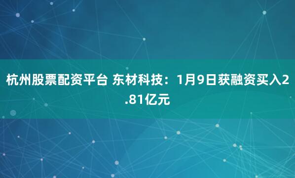 杭州股票配资平台 东材科技：1月9日获融资买入2.81亿元