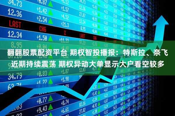 翻翻股票配资平台 期权智投播报：特斯拉、奈飞近期持续震荡 期权异动大单显示大户看空较多