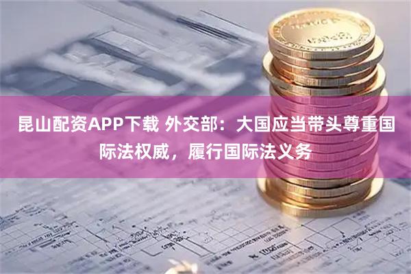 昆山配资APP下载 外交部：大国应当带头尊重国际法权威，履行国际法义务