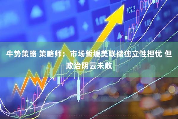 牛势策略 策略师：市场暂缓美联储独立性担忧 但政治阴云未散