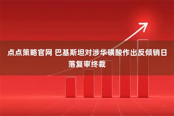 点点策略官网 巴基斯坦对涉华磺酸作出反倾销日落复审终裁