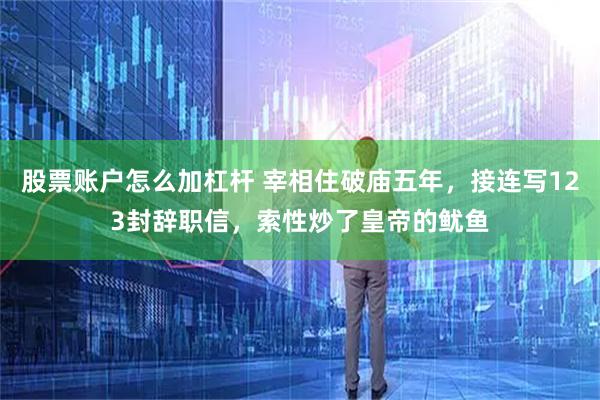股票账户怎么加杠杆 宰相住破庙五年，接连写123封辞职信，索性炒了皇帝的鱿鱼