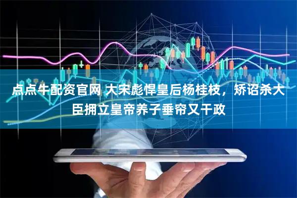点点牛配资官网 大宋彪悍皇后杨桂枝，矫诏杀大臣拥立皇帝养子垂帘又干政