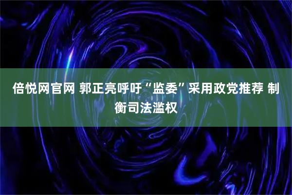 倍悦网官网 郭正亮呼吁“监委”采用政党推荐 制衡司法滥权