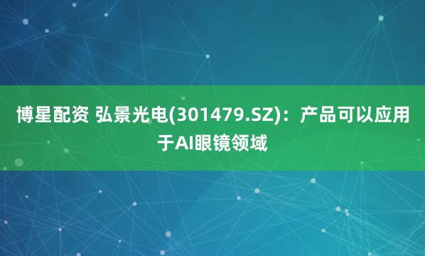 博星配资 弘景光电(301479.SZ)：产品可以应用于AI眼镜领域