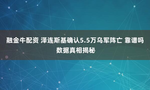 融金牛配资 泽连斯基确认5.5万乌军阵亡 靠谱吗 数据真相揭秘